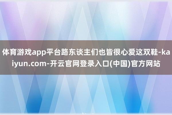 体育游戏app平台路东谈主们也皆很心爱这双鞋-kaiyun.com-开云官网登录入口(中国)官方网站