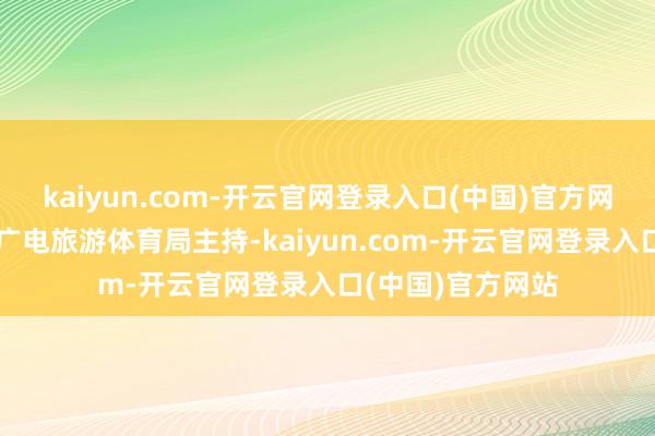 kaiyun.com-开云官网登录入口(中国)官方网站由佛山市文化广电旅游体育局主持-kaiyun.com-开云官网登录入口(中国)官方网站