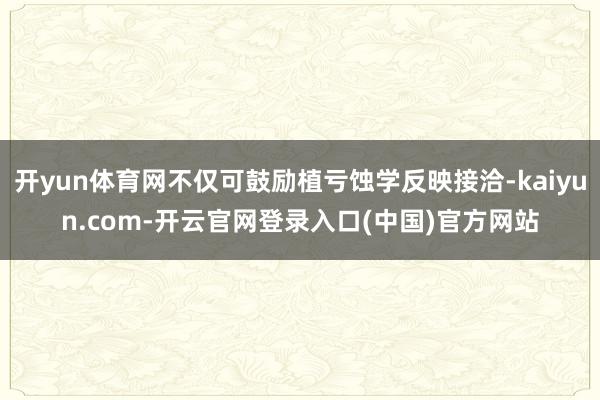 开yun体育网不仅可鼓励植亏蚀学反映接洽-kaiyun.com-开云官网登录入口(中国)官方网站