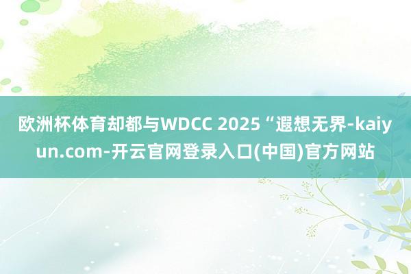 欧洲杯体育却都与WDCC 2025“遐想无界-kaiyun.com-开云官网登录入口(中国)官方网站