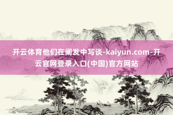 开云体育　　他们在阐发中写谈-kaiyun.com-开云官网登录入口(中国)官方网站
