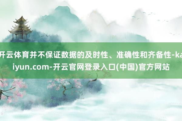 开云体育并不保证数据的及时性、准确性和齐备性-kaiyun.com-开云官网登录入口(中国)官方网站