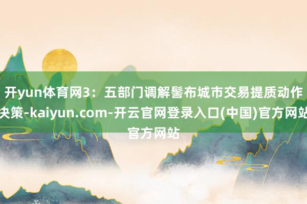 开yun体育网　　3：五部门调解髻布城市交易提质动作决策-kaiyun.com-开云官网登录入口(中国)官方网站