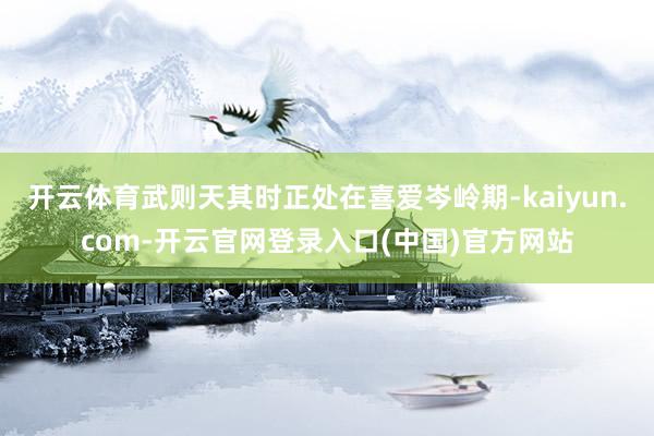 开云体育武则天其时正处在喜爱岑岭期-kaiyun.com-开云官网登录入口(中国)官方网站