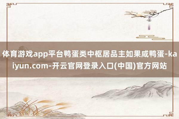 体育游戏app平台鸭蛋类中枢居品主如果咸鸭蛋-kaiyun.com-开云官网登录入口(中国)官方网站