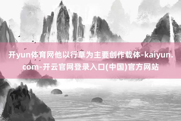 开yun体育网他以行草为主要创作载体-kaiyun.com-开云官网登录入口(中国)官方网站