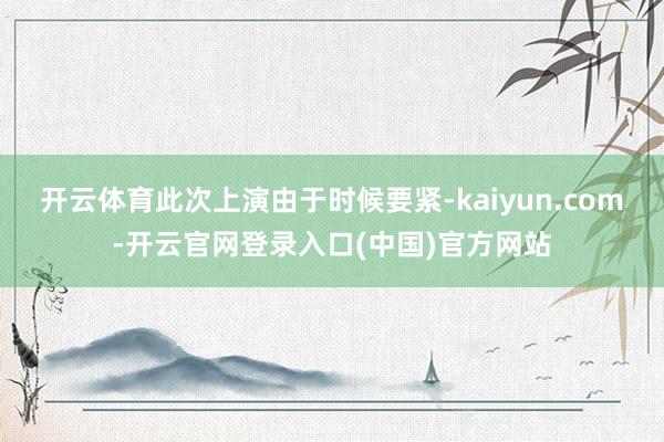 开云体育此次上演由于时候要紧-kaiyun.com-开云官网登录入口(中国)官方网站