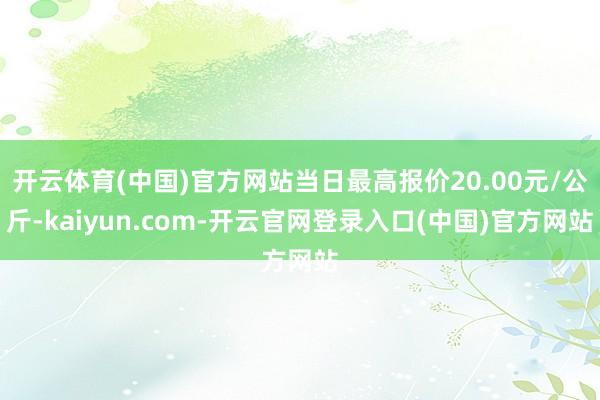 开云体育(中国)官方网站当日最高报价20.00元/公斤-kaiyun.com-开云官网登录入口(中国)官方网站