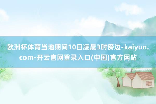 欧洲杯体育当地期间10日凌晨3时傍边-kaiyun.com-开云官网登录入口(中国)官方网站