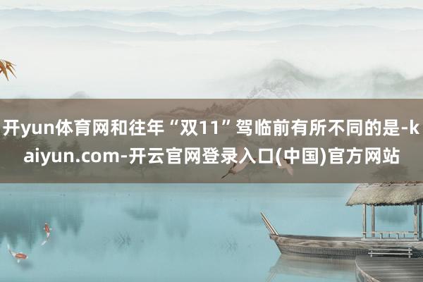 开yun体育网和往年“双11”驾临前有所不同的是-kaiyun.com-开云官网登录入口(中国)官方网站