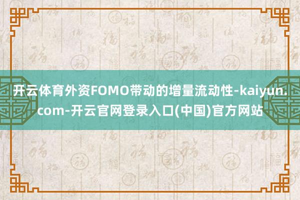 开云体育外资FOMO带动的增量流动性-kaiyun.com-开云官网登录入口(中国)官方网站