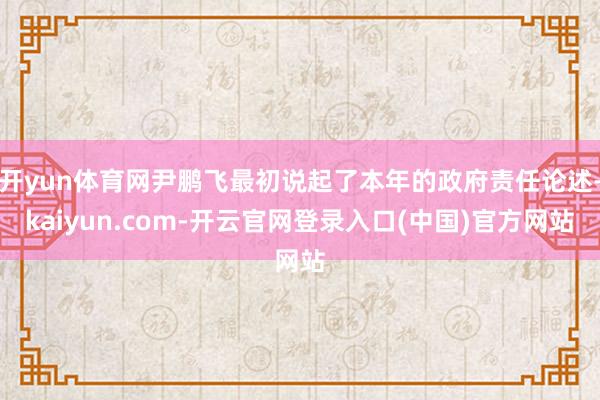 开yun体育网尹鹏飞最初说起了本年的政府责任论述-kaiyun.com-开云官网登录入口(中国)官方网站