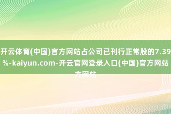 开云体育(中国)官方网站占公司已刊行正常股的7.39%-kaiyun.com-开云官网登录入口(中国)官方网站