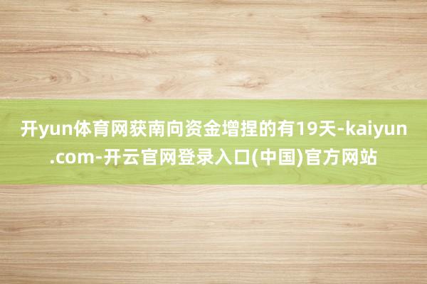 开yun体育网获南向资金增捏的有19天-kaiyun.com-开云官网登录入口(中国)官方网站