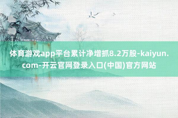 体育游戏app平台累计净增抓8.2万股-kaiyun.com-开云官网登录入口(中国)官方网站