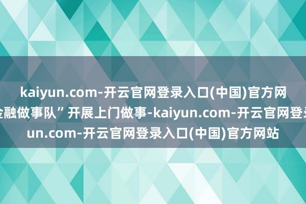 kaiyun.com-开云官网登录入口(中国)官方网站立即组建“张富清金融做事队”开展上门做事-kaiyun.com-开云官网登录入口(中国)官方网站