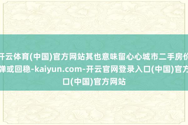 开云体育(中国)官方网站其也意味留心心城市二手房价钱反弹或回稳-kaiyun.com-开云官网登录入口(中国)官方网站