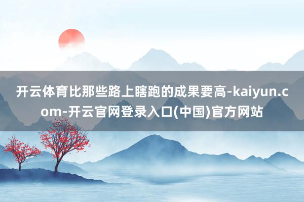 开云体育比那些路上瞎跑的成果要高-kaiyun.com-开云官网登录入口(中国)官方网站