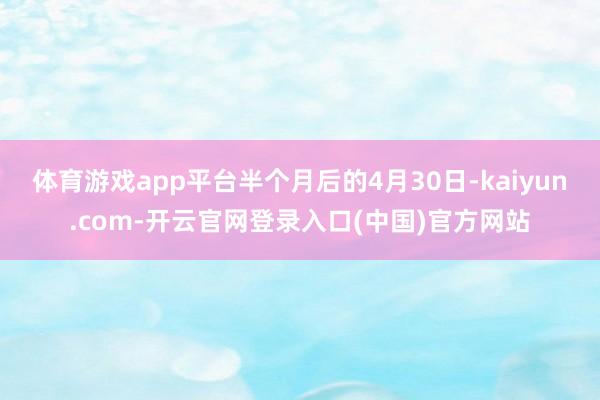 体育游戏app平台半个月后的4月30日-kaiyun.com-开云官网登录入口(中国)官方网站
