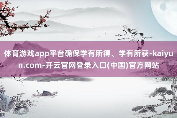 体育游戏app平台确保学有所得、学有所获-kaiyun.com-开云官网登录入口(中国)官方网站