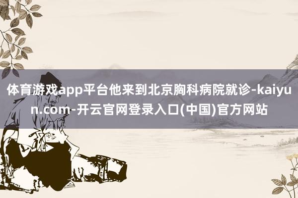 体育游戏app平台他来到北京胸科病院就诊-kaiyun.com-开云官网登录入口(中国)官方网站