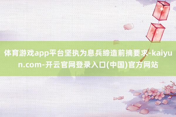 体育游戏app平台坚执为息兵缔造前摘要求-kaiyun.com-开云官网登录入口(中国)官方网站