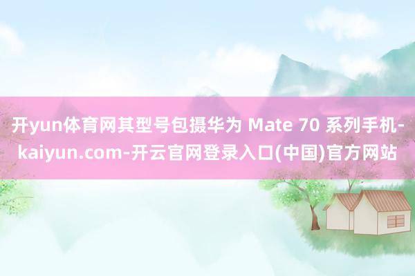 开yun体育网其型号包摄华为 Mate 70 系列手机-kaiyun.com-开云官网登录入口(中国)官方网站