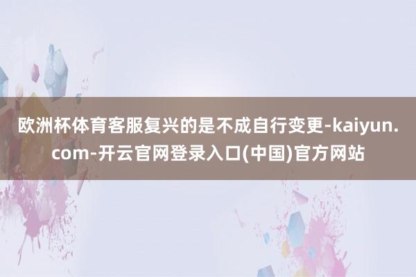 欧洲杯体育客服复兴的是不成自行变更-kaiyun.com-开云官网登录入口(中国)官方网站