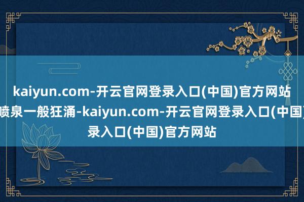 kaiyun.com-开云官网登录入口(中国)官方网站鲜血犹如喷泉一般狂涌-kaiyun.com-开云官网登录入口(中国)官方网站