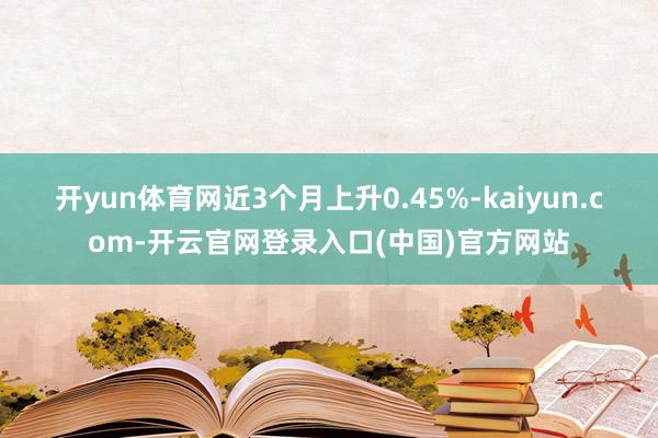 开yun体育网近3个月上升0.45%-kaiyun.com-开云官网登录入口(中国)官方网站