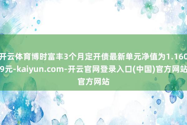 开云体育博时富丰3个月定开债最新单元净值为1.1609元-kaiyun.com-开云官网登录入口(中国)官方网站