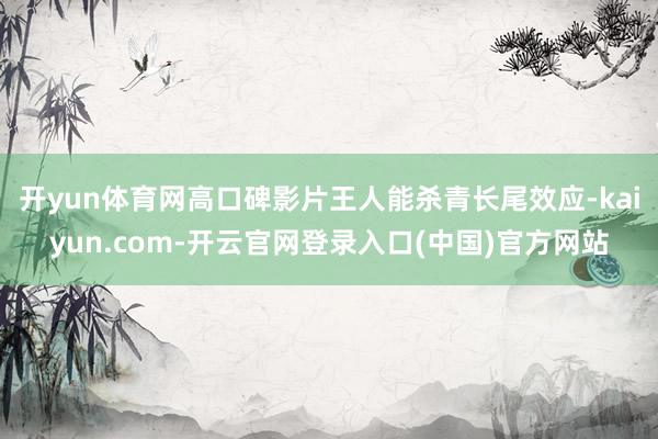 开yun体育网高口碑影片王人能杀青长尾效应-kaiyun.com-开云官网登录入口(中国)官方网站