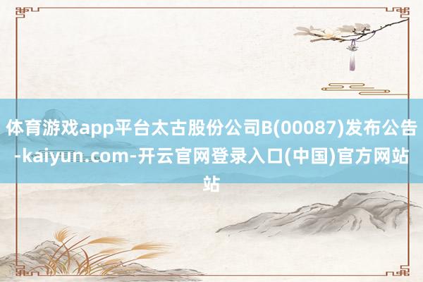 体育游戏app平台太古股份公司B(00087)发布公告-kaiyun.com-开云官网登录入口(中国)官方网站