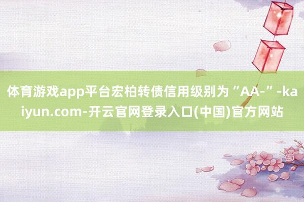 体育游戏app平台宏柏转债信用级别为“AA-”-kaiyun.com-开云官网登录入口(中国)官方网站