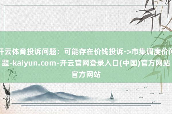 开云体育投诉问题:可能存在价钱投诉->市集调度价问题-kaiyun.com-开云官网登录入口(中国)官方网站