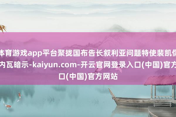 体育游戏app平台聚拢国布告长叙利亚问题特使裴凯儒在日内瓦暗示-kaiyun.com-开云官网登录入口(中国)官方网站