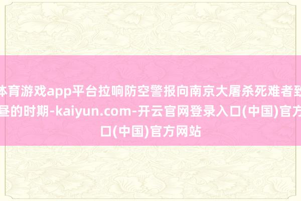 体育游戏app平台拉响防空警报向南京大屠杀死难者致哀上昼的时期-kaiyun.com-开云官网登录入口(中国)官方网站