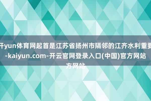 开yun体育网起首是江苏省扬州市隔邻的江齐水利重要-kaiyun.com-开云官网登录入口(中国)官方网站