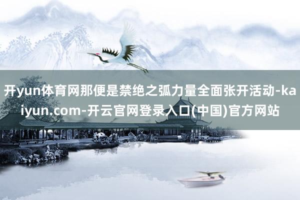 开yun体育网那便是禁绝之弧力量全面张开活动-kaiyun.com-开云官网登录入口(中国)官方网站
