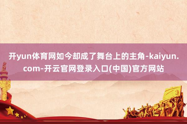 开yun体育网如今却成了舞台上的主角-kaiyun.com-开云官网登录入口(中国)官方网站