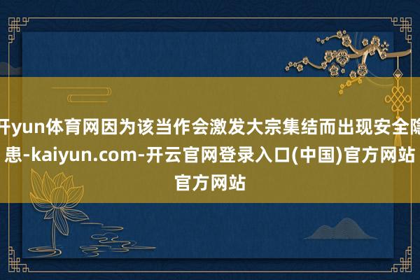 开yun体育网因为该当作会激发大宗集结而出现安全隐患-kaiyun.com-开云官网登录入口(中国)官方网站