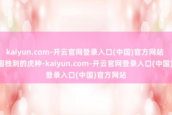 kaiyun.com-开云官网登录入口(中国)官方网站   Ta是中国独到的虎种-kaiyun.com-开云官网登录入口(中国)官方网站
