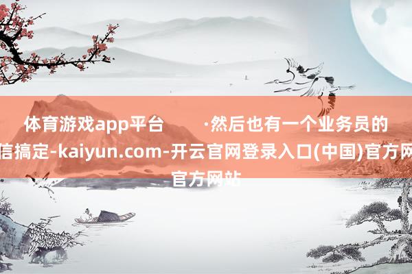 体育游戏app平台        ·然后也有一个业务员的授信搞定-kaiyun.com-开云官网登录入口(中国)官方网站