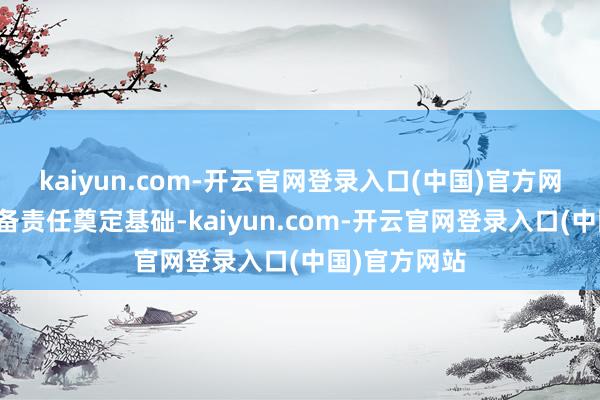 kaiyun.com-开云官网登录入口(中国)官方网站为后续准备责任奠定基础-kaiyun.com-开云官网登录入口(中国)官方网站