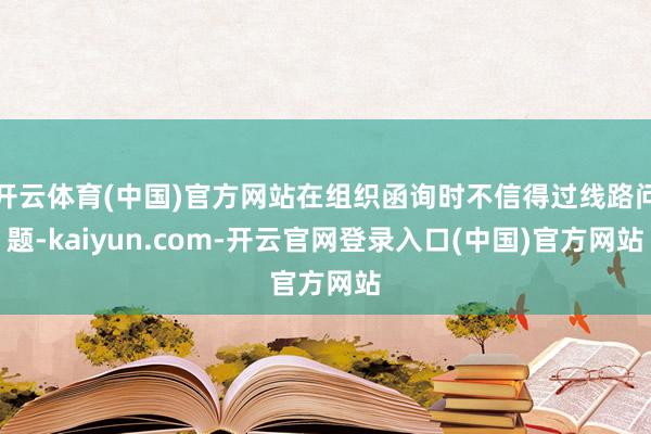 开云体育(中国)官方网站在组织函询时不信得过线路问题-kaiyun.com-开云官网登录入口(中国)官方网站
