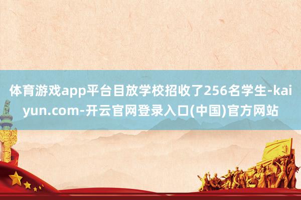 体育游戏app平台目放学校招收了256名学生-kaiyun.com-开云官网登录入口(中国)官方网站