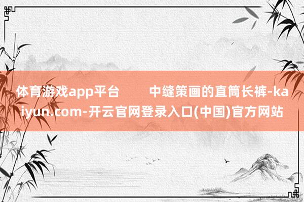 体育游戏app平台        中缝策画的直筒长裤-kaiyun.com-开云官网登录入口(中国)官方网站