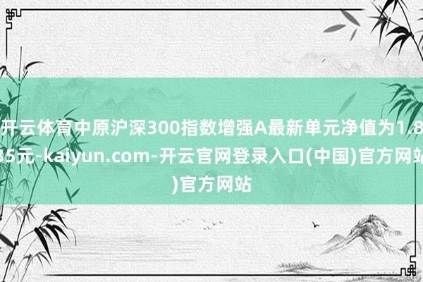 开云体育中原沪深300指数增强A最新单元净值为1.835元-kaiyun.com-开云官网登录入口(中国)官方网站