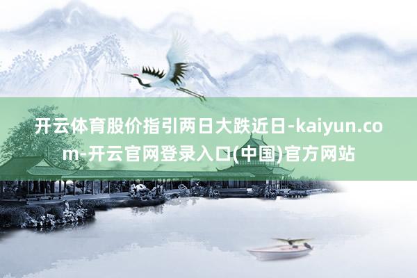 开云体育 股价指引两日大跌 近日-kaiyun.com-开云官网登录入口(中国)官方网站