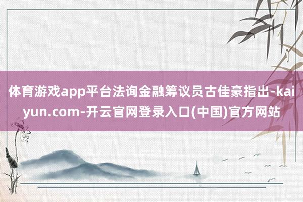 体育游戏app平台法询金融筹议员古佳豪指出-kaiyun.com-开云官网登录入口(中国)官方网站